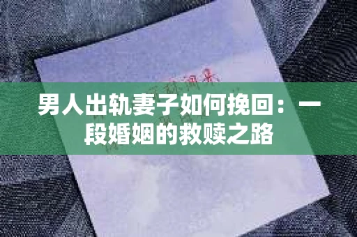 男人出轨妻子如何挽回：一段婚姻的救赎之路