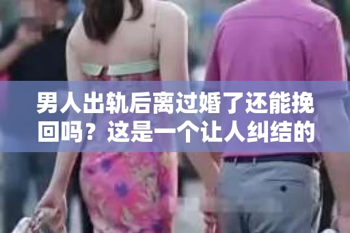 男人出轨后离过婚了还能挽回吗？这是一个让人纠结的问题。在这个充满变数的世界里，婚姻的稳固性似乎变得越来越难以保证。那么，当一个男人出轨后离婚了，他还有机会挽回这段婚姻吗？今天，我们就来探讨一下这个问题。