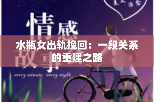 水瓶女出轨挽回：一段关系的重建之路