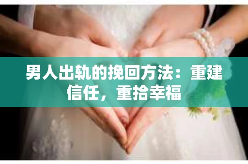 男人出轨的挽回方法：重建信任，重拾幸福
