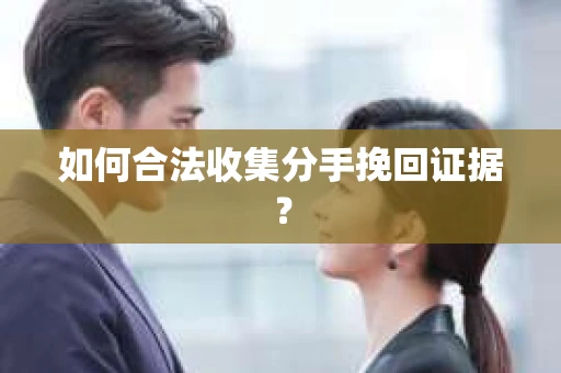 如何合法收集分手挽回证据？