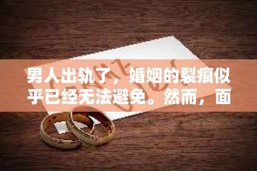 男人出轨了，婚姻的裂痕似乎已经无法避免。然而，面对这样的困境，我们是否真的无路可走？今天，就让我们一起来探讨一下，男人出轨了，我们该如何挽回他。