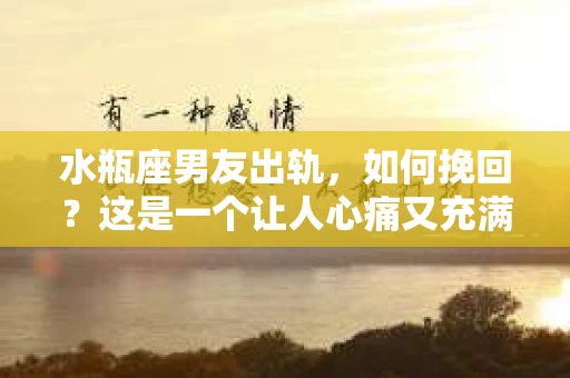 水瓶座男友出轨，如何挽回？这是一个让人心痛又充满挑战的问题。在爱情的世界里，我们总是希望找到那个对的人，但现实往往不尽如人意。今天，就让我们一起来探讨一下，当水瓶座男友出轨时，我们该如何挽回这段感情。