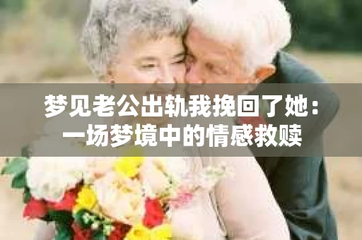 梦见老公出轨我挽回了她：一场梦境中的情感救赎