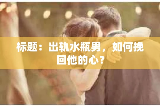 标题：出轨水瓶男，如何挽回他的心？