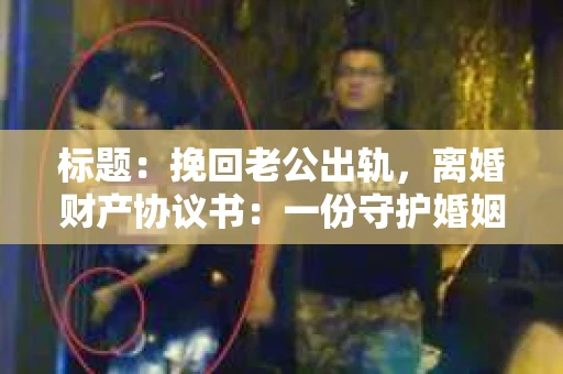 标题：挽回老公出轨，离婚财产协议书：一份守护婚姻与财产的明智选择