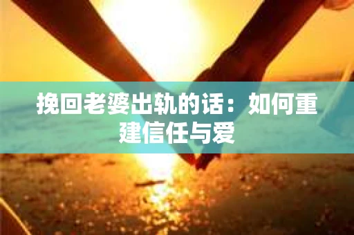 挽回老婆出轨的话：如何重建信任与爱