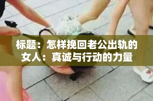 标题：怎样挽回老公出轨的女人：真诚与行动的力量