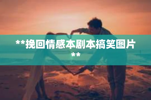 **挽回情感本剧本搞笑图片**