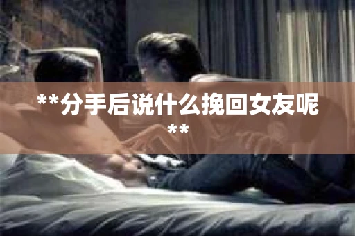 **分手后说什么挽回女友呢**