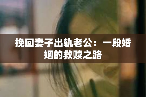 挽回妻子出轨老公：一段婚姻的救赎之路