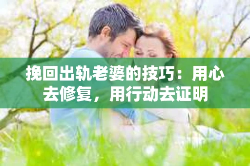 挽回出轨老婆的技巧：用心去修复，用行动去证明