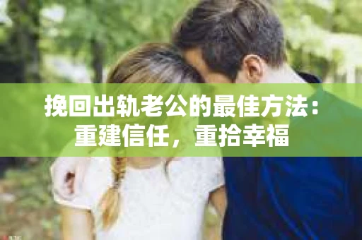 挽回出轨老公的最佳方法：重建信任，重拾幸福