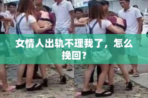 女情人出轨不理我了，怎么挽回？