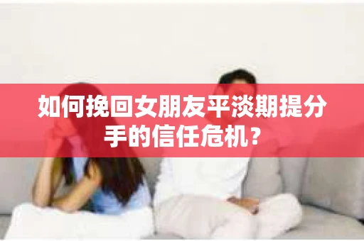 如何挽回女朋友平淡期提分手的信任危机？