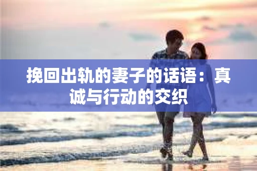 挽回出轨的妻子的话语：真诚与行动的交织