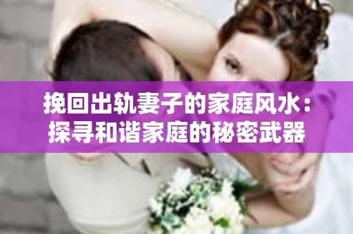 挽回出轨妻子的家庭风水：探寻和谐家庭的秘密武器