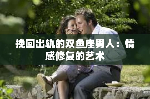 挽回出轨的双鱼座男人：情感修复的艺术