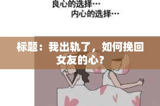 标题:我出轨了,如何挽回女友的心? 标题:我出轨了,如何挽回女友的心?