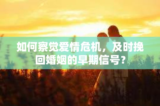 如何察觉爱情危机，及时挽回婚姻的早期信号？