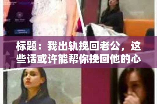 标题：我出轨挽回老公，这些话或许能帮你挽回他的心