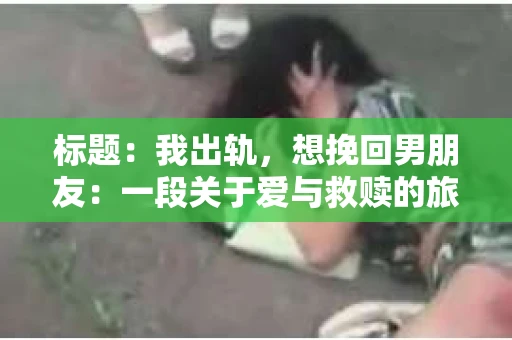 标题：我出轨，想挽回男朋友：一段关于爱与救赎的旅程