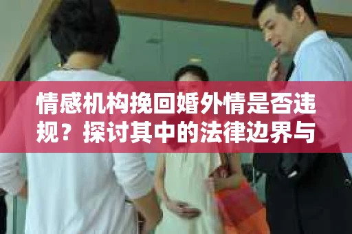 情感机构挽回婚外情是否违规？探讨其中的法律边界与伦理考量