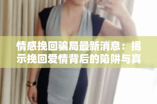 情感挽回骗局最新消息：揭示挽回爱情背后的陷阱与真相