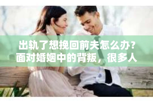 出轨了想挽回前夫怎么办？面对婚姻中的背叛，很多人都会感到痛苦和无助。但生活总是充满了转机，如果你真心想要挽回前夫，那么以下这些方法或许能给你一些启示。