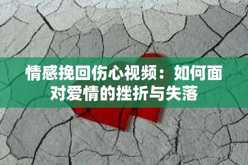情感挽回伤心视频：如何面对爱情的挫折与失落