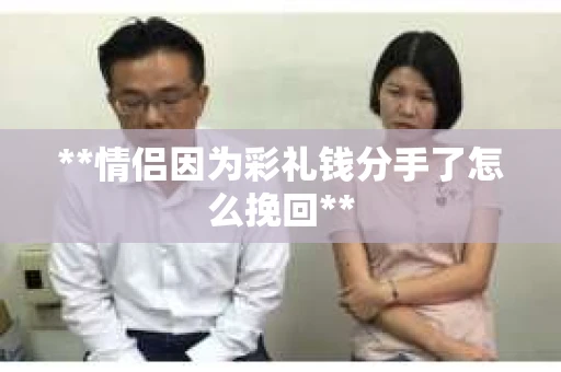 **情侣因为彩礼钱分手了怎么挽回**