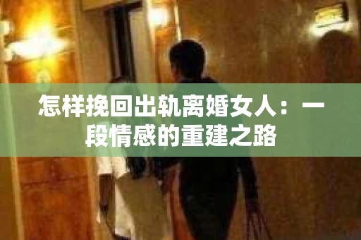 怎样挽回出轨离婚女人：一段情感的重建之路