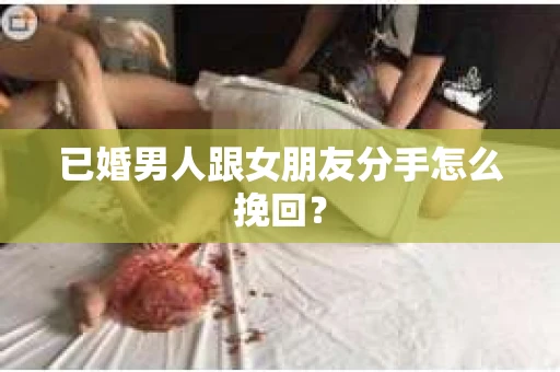 已婚男人跟女朋友分手怎么挽回？
