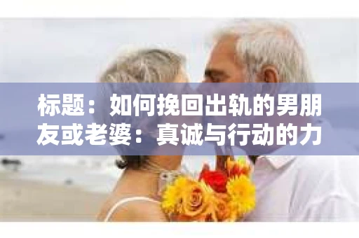 标题：如何挽回出轨的男朋友或老婆：真诚与行动的力量