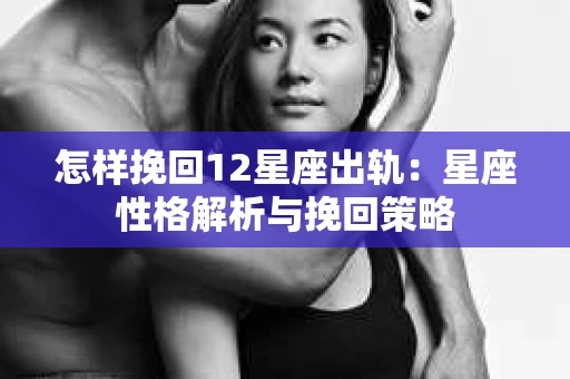 怎样挽回12星座出轨：星座性格解析与挽回策略
