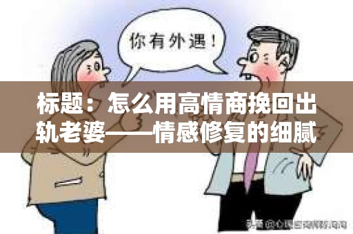 标题：怎么用高情商挽回出轨老婆——情感修复的细腻之道