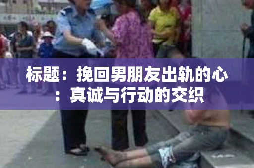 标题：挽回男朋友出轨的心：真诚与行动的交织
