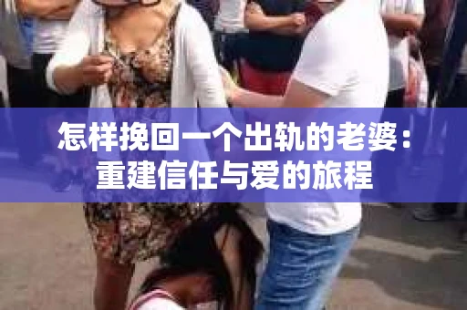 怎样挽回一个出轨的老婆：重建信任与爱的旅程