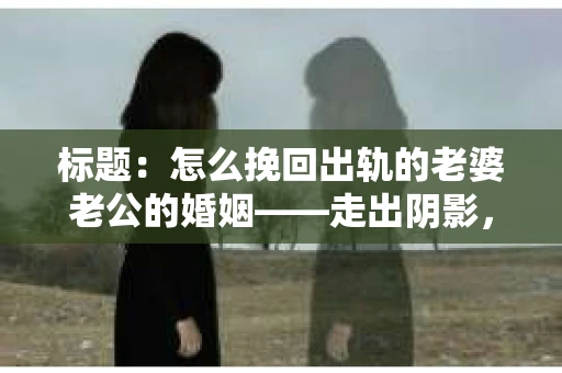 标题：怎么挽回出轨的老婆老公的婚姻——走出阴影，重建信任