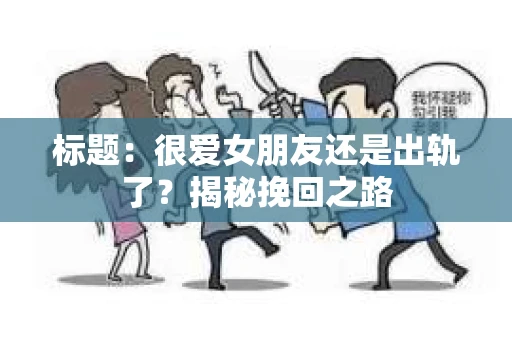 标题：很爱女朋友还是出轨了？揭秘挽回之路
