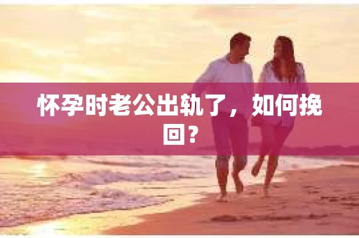 怀孕时老公出轨了，如何挽回？