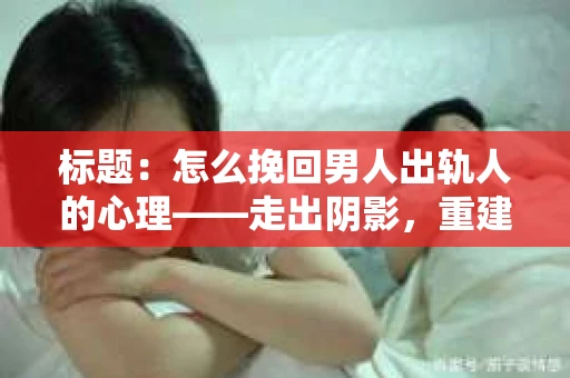 标题：怎么挽回男人出轨人的心理——走出阴影，重建信任