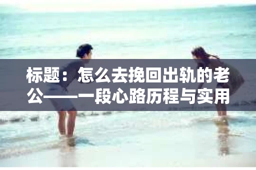 标题：怎么去挽回出轨的老公——一段心路历程与实用建议