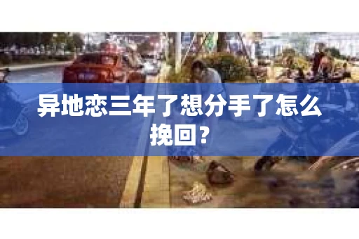 异地恋三年了想分手了怎么挽回？