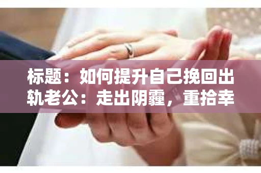 标题：如何提升自己挽回出轨老公：走出阴霾，重拾幸福