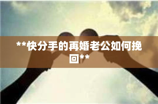 **快分手的再婚老公如何挽回**
