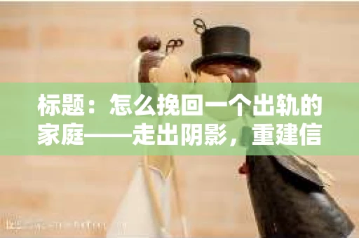 标题：怎么挽回一个出轨的家庭——走出阴影，重建信任之路