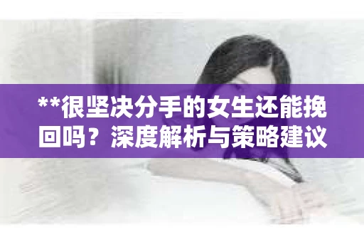 **很坚决分手的女生还能挽回吗？深度解析与策略建议**