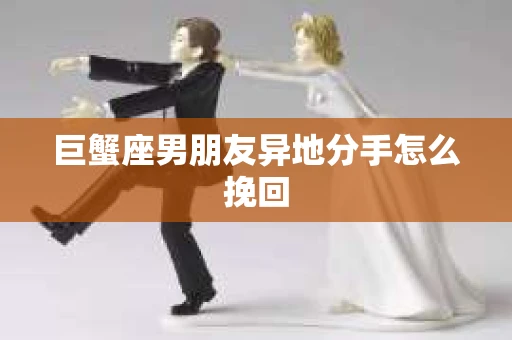 巨蟹座男朋友异地分手怎么挽回