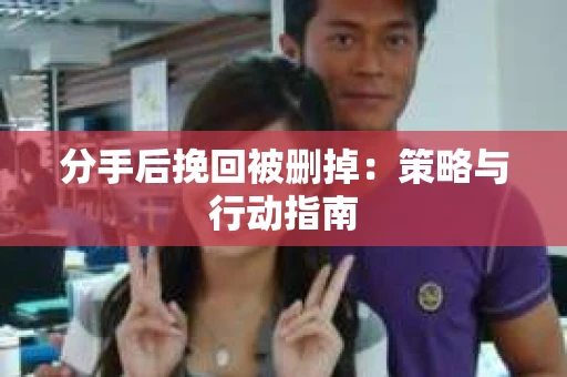 分手后挽回被删掉：策略与行动指南